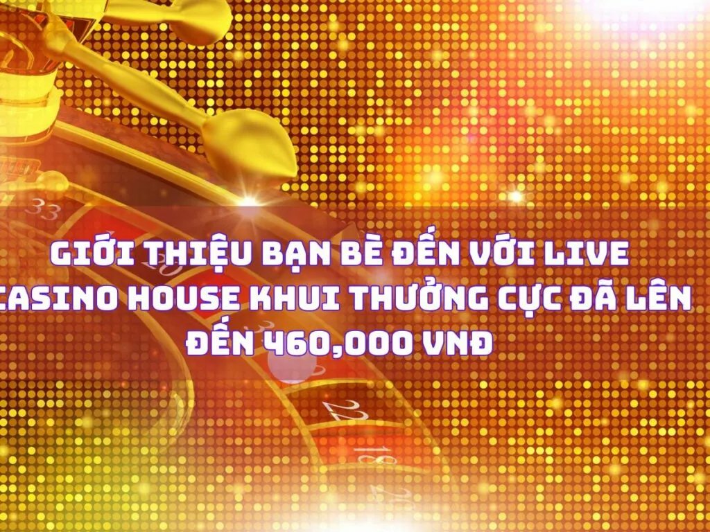 Cùng bạn bè khám phá Live Casino House - Khui thưởng 460,000 VNĐ 1 gioi thieu ban be den voi live casino house nhan thuong cuc da