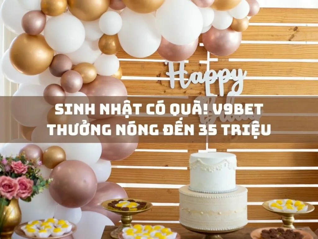 Thưởng Sinh Nhật Từ V9bet Lên Đến 35 Triệu! 1 sinh nhat co qua v9bet thuong nong den 35 trieu